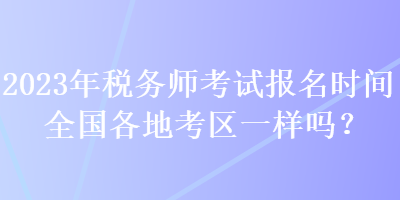 2023年稅務(wù)師考試報(bào)名時(shí)間全國各地考區(qū)一樣嗎？