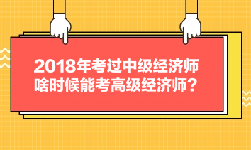 2018年考過中級(jí)經(jīng)濟(jì)師，啥時(shí)候能考高級(jí)經(jīng)濟(jì)師？