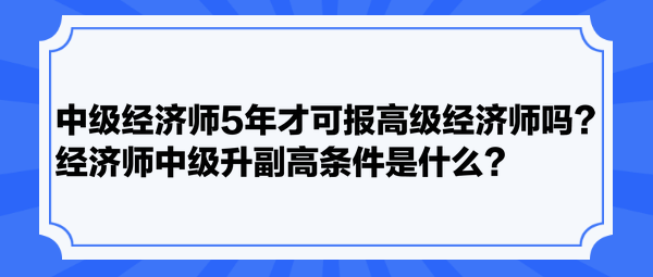 中級經(jīng)濟(jì)師5年才可報高級經(jīng)濟(jì)師嗎？經(jīng)濟(jì)師中級升副高條件是什么？