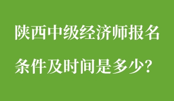 陜西中級經(jīng)濟師報名條件及時間是多少？