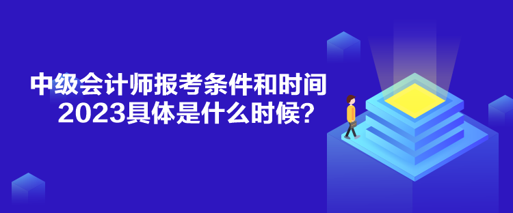 中級會計師報考條件和時間2023具體是什么時候？