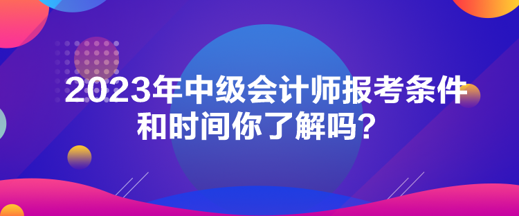 2023年中級會計師報考條件和時間你了解嗎？