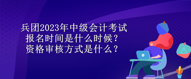 兵團(tuán)2023年中級(jí)會(huì)計(jì)考試報(bào)名時(shí)間是什么時(shí)候？資格審核方式是什么？