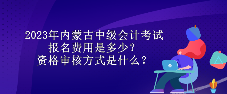 2023年內(nèi)蒙古中級(jí)會(huì)計(jì)考試報(bào)名費(fèi)用是多少？資格審核方式是什么？