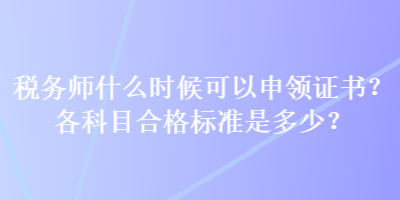 稅務(wù)師什么時(shí)候可以申領(lǐng)證書？各科目合格標(biāo)準(zhǔn)是多少？