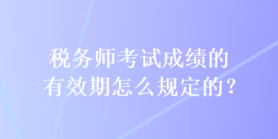 稅務(wù)師考試成績(jī)的有效期怎么規(guī)定的？