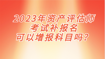 2023年資產(chǎn)評(píng)估師考試補(bǔ)報(bào)名可以增報(bào)科目嗎？