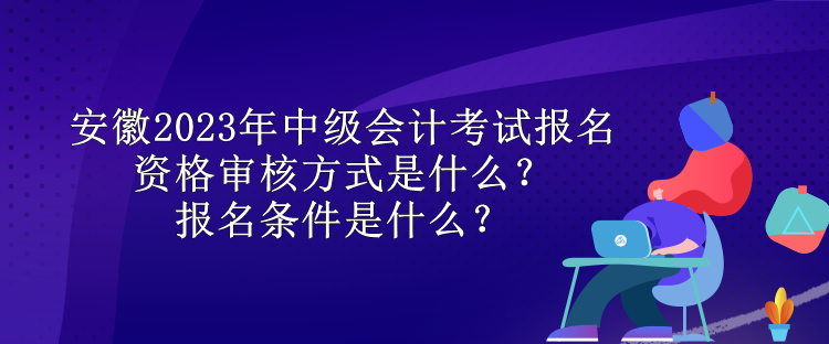 安徽2023年中級會計(jì)考試報(bào)名資格審核方式是什么？報(bào)名條件是什么？