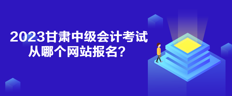 2023甘肅中級會計考試從哪個網(wǎng)站報名？
