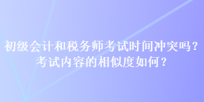 初級(jí)會(huì)計(jì)和稅務(wù)師考試時(shí)間沖突嗎？考試內(nèi)容的相似度如何？