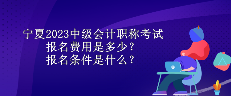 寧夏2023中級(jí)會(huì)計(jì)職稱考試報(bào)名費(fèi)用是多少？報(bào)名條件是什么？