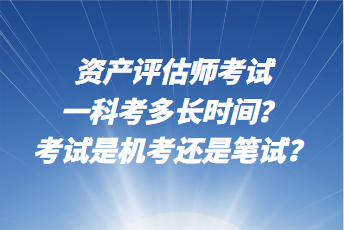 資產(chǎn)評估師考試一科考多長時(shí)間？考試是機(jī)考還是筆試？