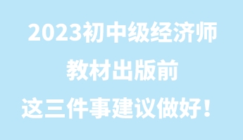 2023初中級(jí)經(jīng)濟(jì)師教材出版前 這三件事建議做好！