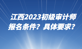 江西2023初級(jí)審計(jì)師報(bào)名條件？具體要求？