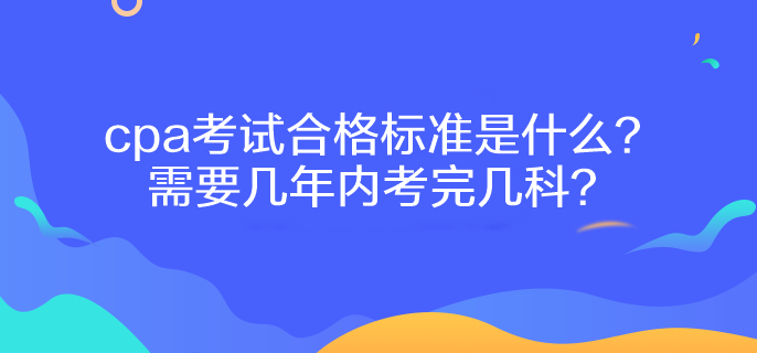 cpa考試合格標(biāo)準(zhǔn)是什么？需要幾年內(nèi)考完幾科？