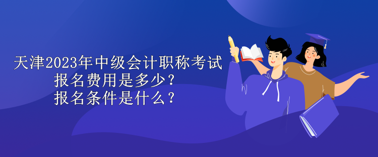 天津2023年中級會計職稱考試報名費(fèi)用是多少？報名條件是什么？