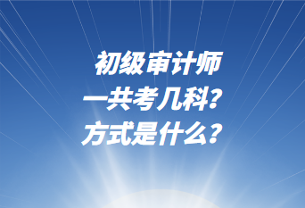 初級審計師一共考幾科？考試方式是什么？