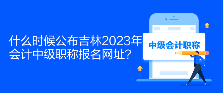 什么時(shí)候公布吉林2023年會(huì)計(jì)中級(jí)職稱(chēng)報(bào)名網(wǎng)址？