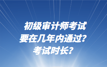 初級(jí)審計(jì)師考試要在幾年內(nèi)通過？考試時(shí)長(zhǎng)？