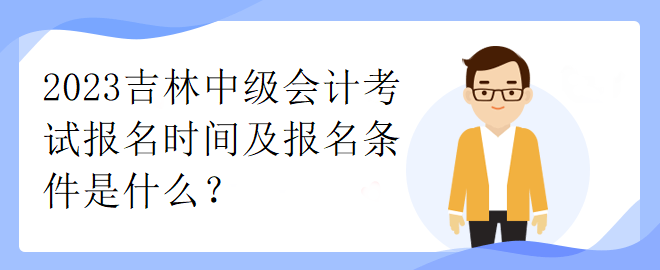 2023吉林中級(jí)會(huì)計(jì)考試報(bào)名時(shí)間及報(bào)名條件是什么？
