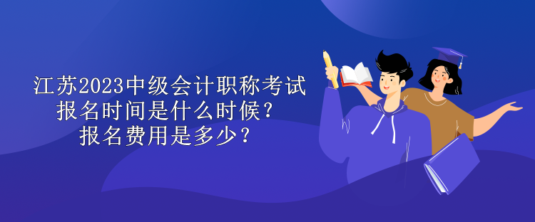 江蘇2023中級會計(jì)職稱考試報(bào)名時(shí)間是什么時(shí)候？報(bào)名費(fèi)用是多少？