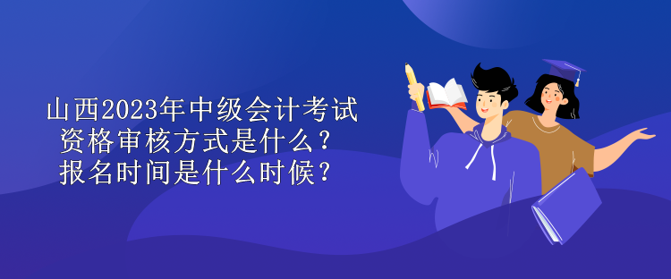 山西2023年中級會計考試資格審核方式是什么？報名時間是什么時候？