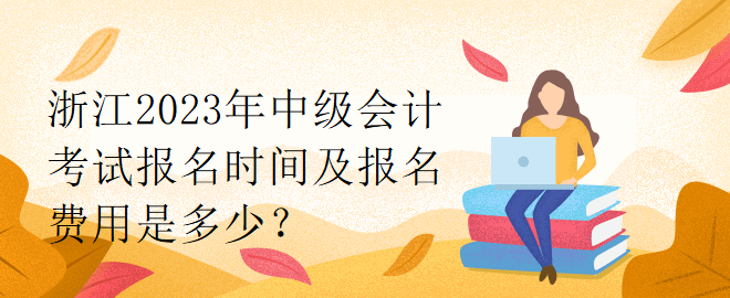 浙江2023年中級(jí)會(huì)計(jì)考試報(bào)名時(shí)間及報(bào)名費(fèi)用是多少？