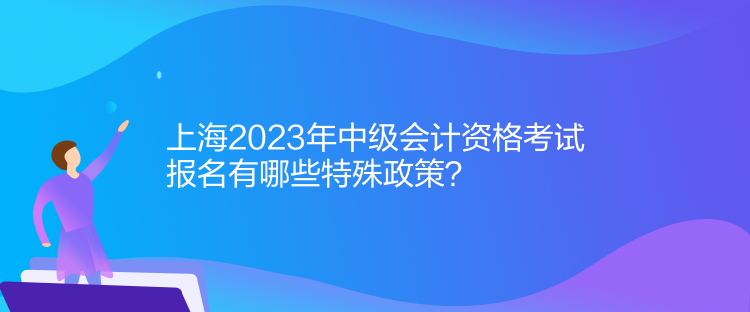 上海2023年中級會計資格考試報名有哪些特殊政策？