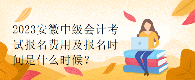 2023安徽中級(jí)會(huì)計(jì)考試報(bào)名費(fèi)用及報(bào)名時(shí)間是什么時(shí)候？
