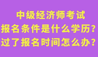 中級(jí)經(jīng)濟(jì)師考試報(bào)名條件是什么學(xué)歷？過了報(bào)名時(shí)間怎么辦？