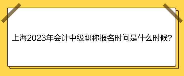 上海2023年會計中級職稱報名時間是什么時候？
