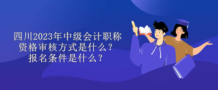 四川2023年中級會計職稱資格審核方式是什么？報名條件是什么？