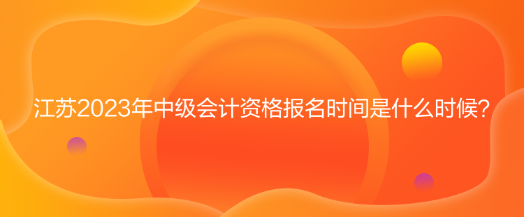 江蘇2023年中級(jí)會(huì)計(jì)資格報(bào)名時(shí)間是什么時(shí)候？