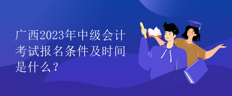 廣西2023年中級(jí)會(huì)計(jì)考試報(bào)名條件及時(shí)間是什么？