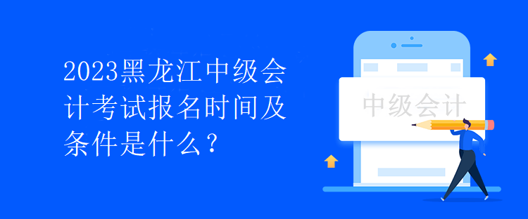 2023黑龍江中級會計考試報名時間及條件是什么？