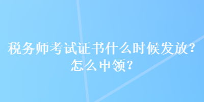 稅務(wù)師考試證書什么時候發(fā)放？怎么申領(lǐng)？