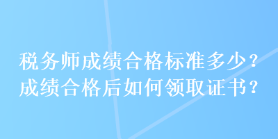 稅務(wù)師成績合格標(biāo)準(zhǔn)多少？成績合格后如何領(lǐng)取證書？