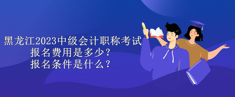 黑龍江2023中級(jí)會(huì)計(jì)職稱考試報(bào)名費(fèi)用是多少？報(bào)名條件是什么？