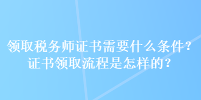 領(lǐng)取稅務(wù)師證書需要什么條件？證書領(lǐng)取流程是怎樣的？