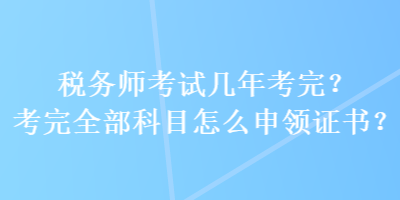 稅務(wù)師考試幾年考完？考完全部科目怎么申領(lǐng)證書？