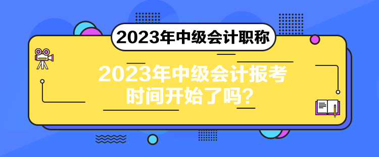 2023年中級會計(jì)報(bào)考時(shí)間開始了嗎？