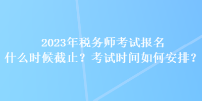 2023年稅務(wù)師考試報名什么時候截止？考試時間如何安排？