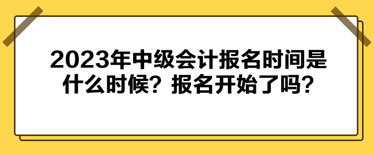 2023年中級會(huì)計(jì)報(bào)名時(shí)間是什么時(shí)候？報(bào)名開始了嗎？