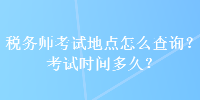 稅務(wù)師考試地點(diǎn)怎么查詢？考試時間多久？