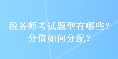 稅務(wù)師考試題型有哪些？分值如何分配？