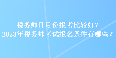 稅務(wù)師幾月份報考比較好？2023年稅務(wù)師考試報名條件有哪些？