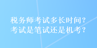 稅務(wù)師考試多長時(shí)間？考試是筆試還是機(jī)考？