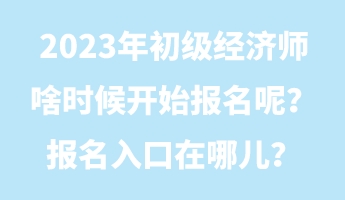 2023年初級經(jīng)濟師啥時候開始報名呢？報名入口在哪兒？