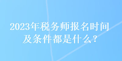2023年稅務(wù)師報名時間及條件都是什么？