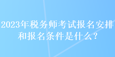 2023年稅務(wù)師考試報名安排和報名條件是什么？